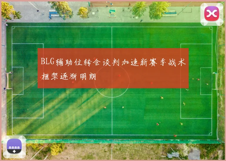 BLG辅助位转会谈判加速新赛季战术框架逐渐明朗